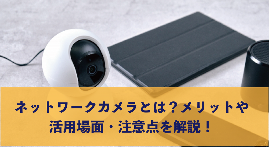 ネットワークカメラとは？メリットや活用場面・注意点を解説
