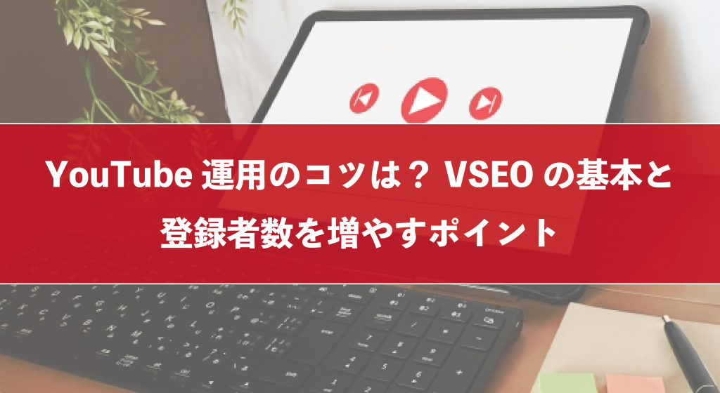 YouTube運用のコツは？VSEOの基本と登録者数を増やすポイント